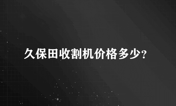 久保田收割机价格多少？