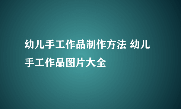 幼儿手工作品制作方法 幼儿手工作品图片大全