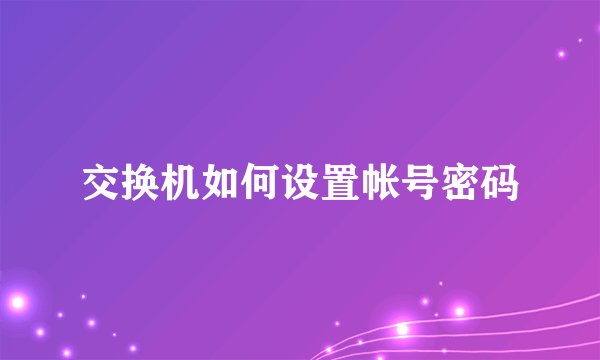 交换机如何设置帐号密码