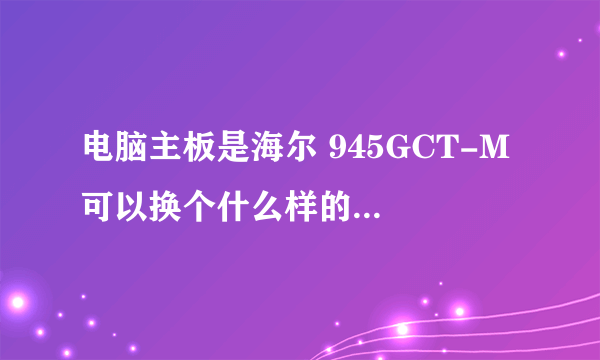 电脑主板是海尔 945GCT-M 可以换个什么样的CPU、显卡