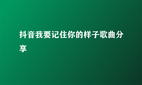 抖音我要记住你的样子歌曲分享