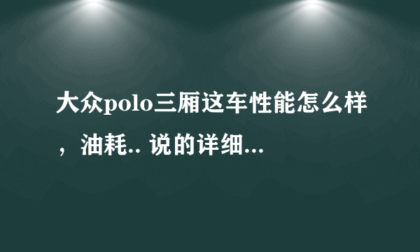 大众polo三厢这车性能怎么样，油耗.. 说的详细点，谢谢啊！