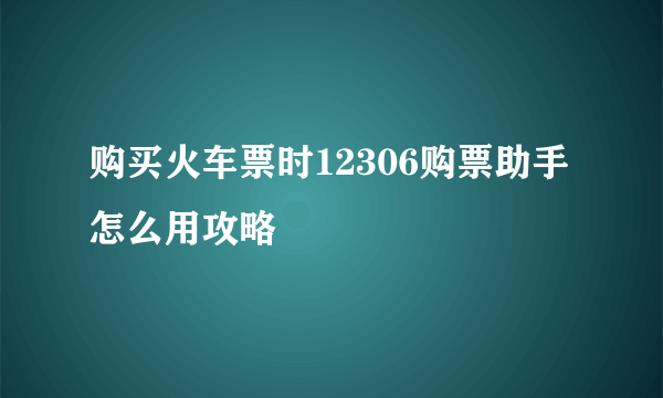 购买火车票时12306购票助手怎么用攻略