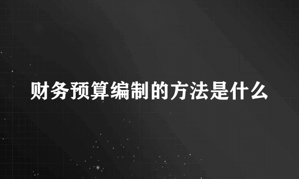 财务预算编制的方法是什么