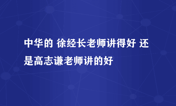 中华的 徐经长老师讲得好 还是高志谦老师讲的好