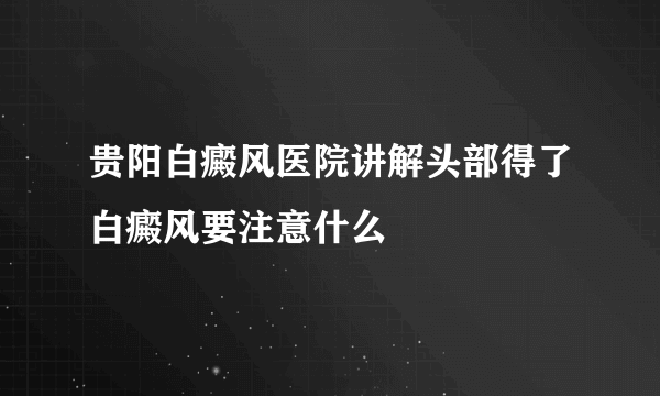 贵阳白癜风医院讲解头部得了白癜风要注意什么