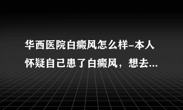 华西医院白癜风怎么样-本人怀疑自己患了白癜风，想去四川大学华西医院确诊。。请问我初诊挂