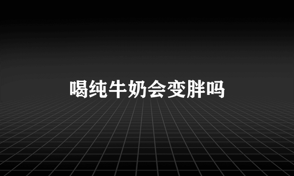 喝纯牛奶会变胖吗