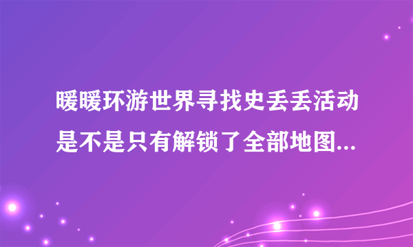 暖暖环游世界寻找史丢丢活动是不是只有解锁了全部地图才能活动整套套装