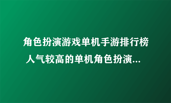 角色扮演游戏单机手游排行榜 人气较高的单机角色扮演游戏推荐2023