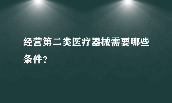 经营第二类医疗器械需要哪些条件？