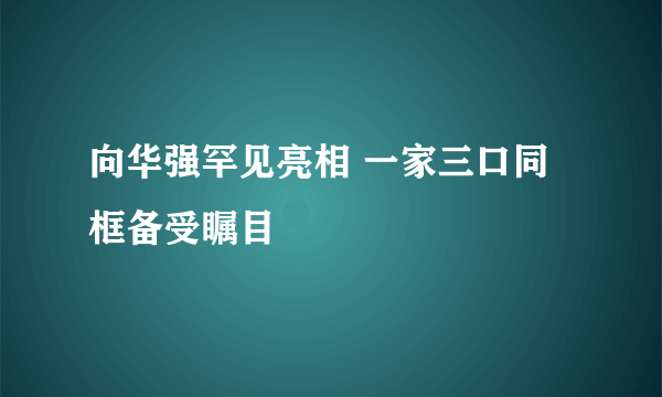 向华强罕见亮相 一家三口同框备受瞩目