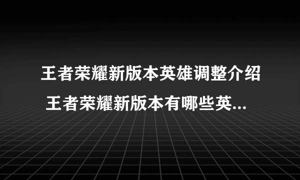 王者荣耀新版本英雄调整介绍 王者荣耀新版本有哪些英雄被改动了