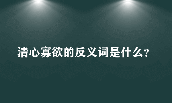 清心寡欲的反义词是什么？