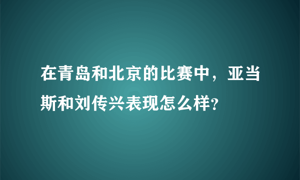 在青岛和北京的比赛中，亚当斯和刘传兴表现怎么样？