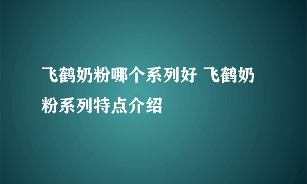 飞鹤奶粉哪个系列好 飞鹤奶粉系列特点介绍