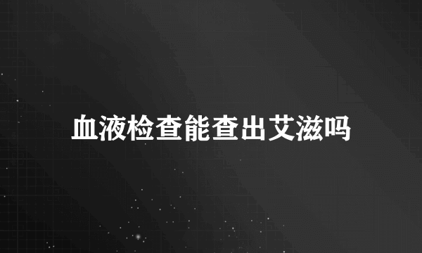 血液检查能查出艾滋吗