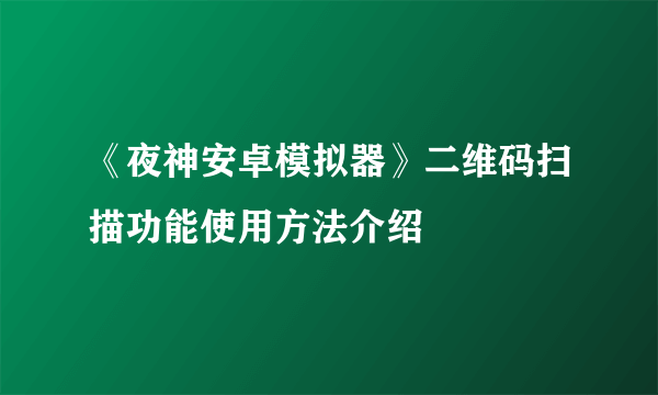 《夜神安卓模拟器》二维码扫描功能使用方法介绍