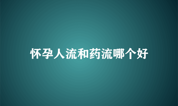 怀孕人流和药流哪个好