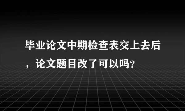 毕业论文中期检查表交上去后，论文题目改了可以吗？