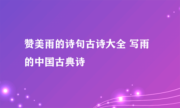 赞美雨的诗句古诗大全 写雨的中国古典诗