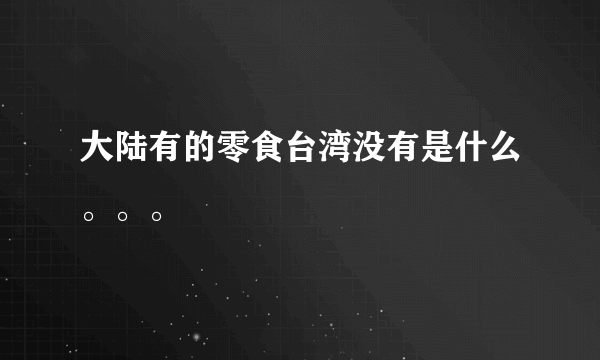 大陆有的零食台湾没有是什么。。。