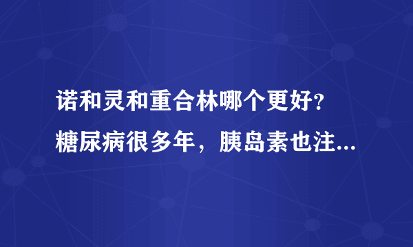 诺和灵和重合林哪个更好？ 糖尿病很多年，胰岛素也注射很多年，血糖一直不太平稳，糖友们用诺和灵和重合林