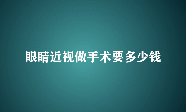 眼睛近视做手术要多少钱