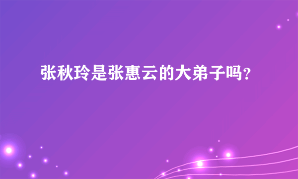 张秋玲是张惠云的大弟子吗？