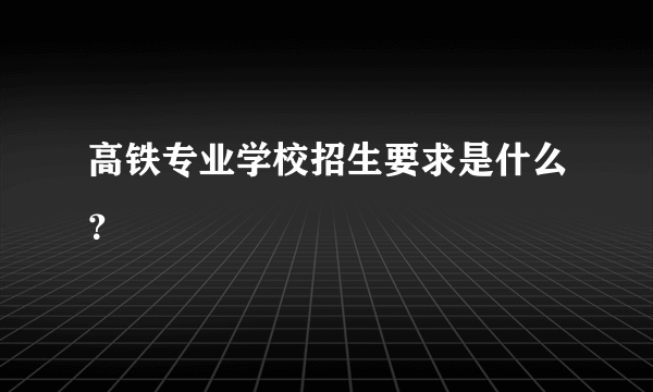 高铁专业学校招生要求是什么？