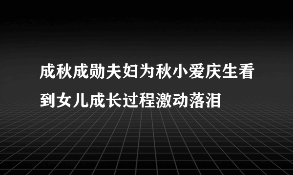 成秋成勋夫妇为秋小爱庆生看到女儿成长过程激动落泪