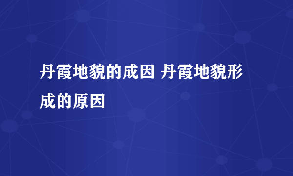 丹霞地貌的成因 丹霞地貌形成的原因