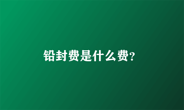 铅封费是什么费？