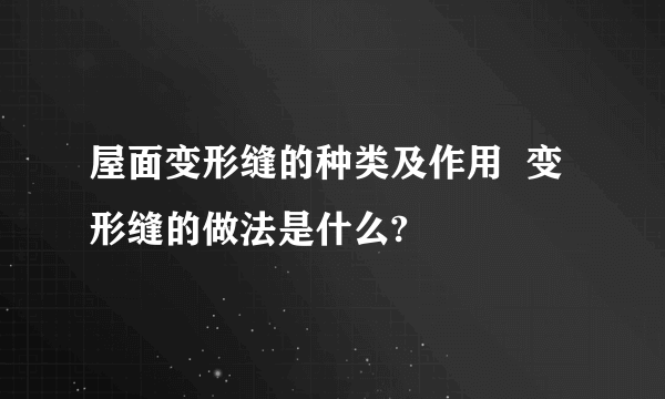 屋面变形缝的种类及作用  变形缝的做法是什么?