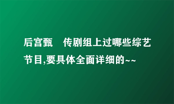 后宫甄嬛传剧组上过哪些综艺节目,要具体全面详细的~~