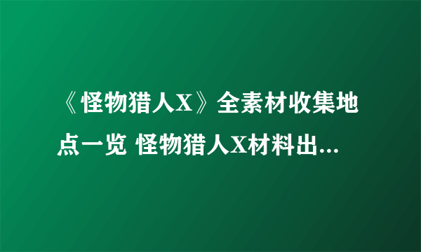 《怪物猎人X》全素材收集地点一览 怪物猎人X材料出处一览表