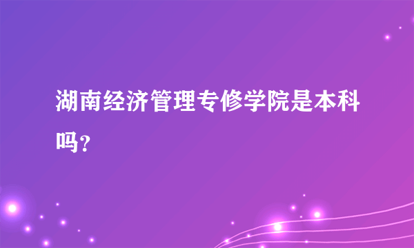 湖南经济管理专修学院是本科吗？