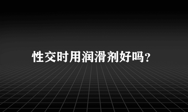 性交时用润滑剂好吗？