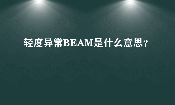 轻度异常BEAM是什么意思？