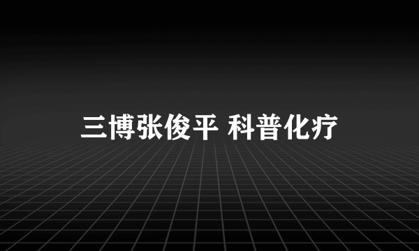 三博张俊平 科普化疗