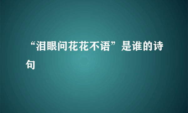 “泪眼问花花不语”是谁的诗句﹖