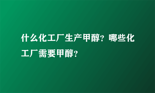 什么化工厂生产甲醇？哪些化工厂需要甲醇？