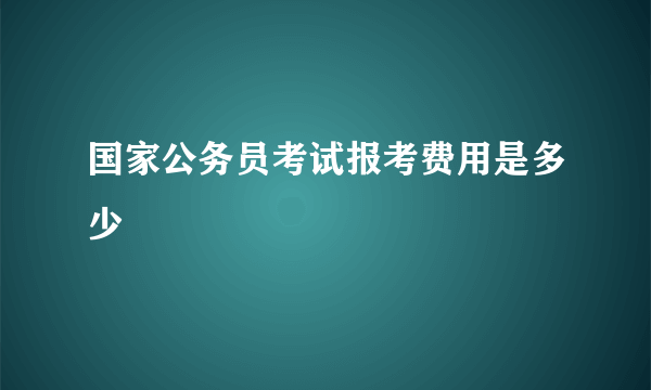 国家公务员考试报考费用是多少