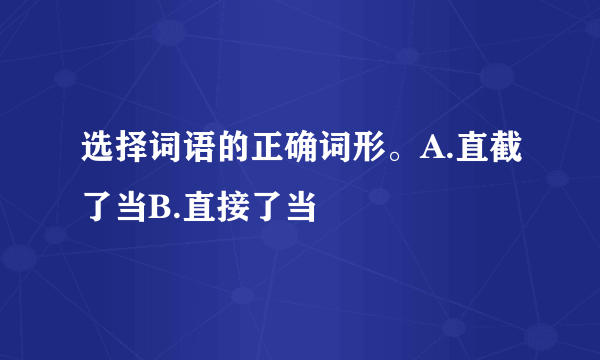 选择词语的正确词形。A.直截了当B.直接了当