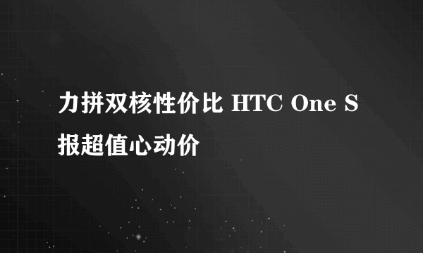 力拼双核性价比 HTC One S报超值心动价