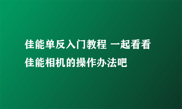 佳能单反入门教程 一起看看佳能相机的操作办法吧