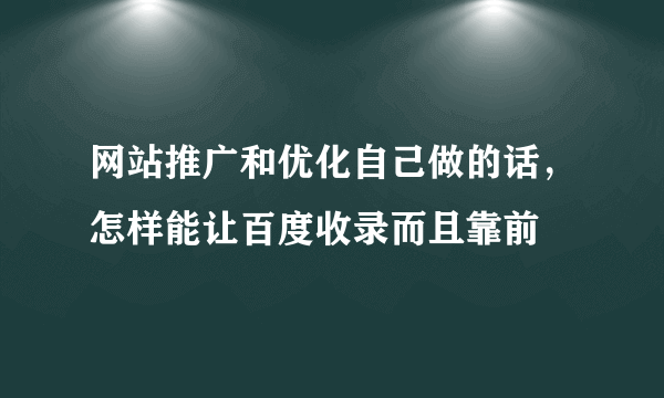 网站推广和优化自己做的话，怎样能让百度收录而且靠前