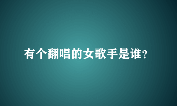 有个翻唱的女歌手是谁？