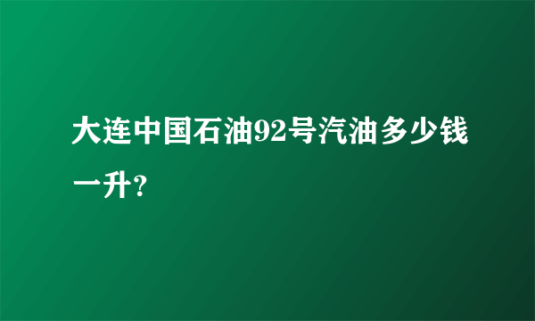 大连中国石油92号汽油多少钱一升？