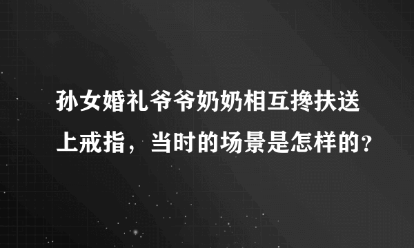 孙女婚礼爷爷奶奶相互搀扶送上戒指，当时的场景是怎样的？